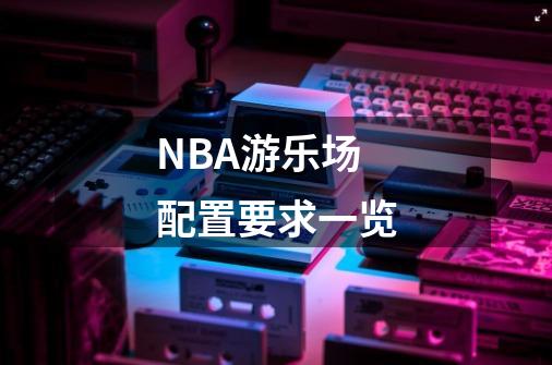 NBA游乐场配置要求一览-第1张-游戏资讯-龙启科技