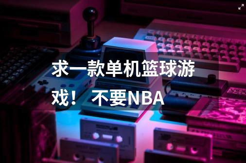 求一款单机篮球游戏！ 不要NBA-第1张-游戏资讯-龙启科技