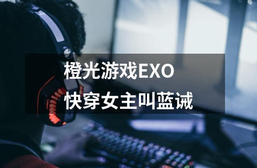 橙光游戏EXO快穿女主叫蓝诫-第1张-游戏资讯-龙启科技