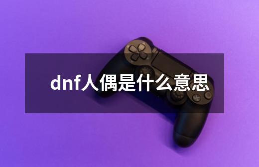 dnf人偶是什么意思-第1张-游戏资讯-龙启科技