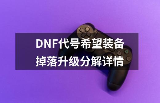 DNF代号希望装备掉落升级分解详情-第1张-游戏资讯-龙启科技