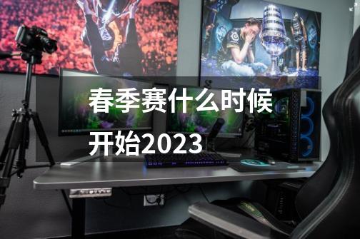 春季赛什么时候开始2023-第1张-游戏资讯-龙启科技