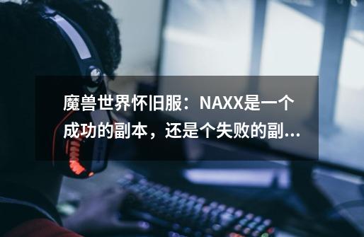 魔兽世界怀旧服：NAXX是一个成功的副本，还是个失败的副本-第1张-游戏资讯-龙启科技