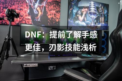 DNF：提前了解手感更佳，刃影技能浅析-第1张-游戏资讯-龙启科技