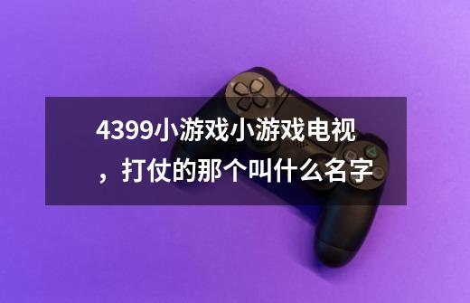 4399小游戏小游戏电视，打仗的那个叫什么名字-第1张-游戏资讯-龙启科技