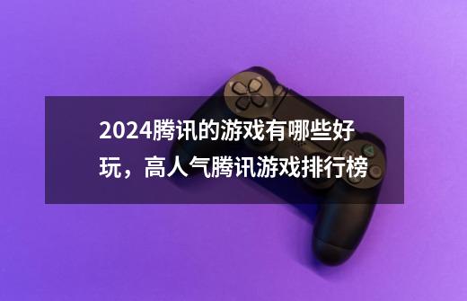 2024腾讯的游戏有哪些好玩，高人气腾讯游戏排行榜-第1张-游戏资讯-龙启科技