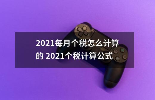 2021每月个税怎么计算的 2021个税计算公式-第1张-游戏资讯-龙启科技