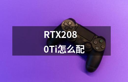 RTX2080Ti怎么配-第1张-游戏资讯-龙启科技