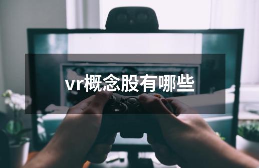 vr概念股有哪些-第1张-游戏资讯-龙启科技