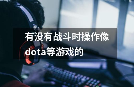 有没有战斗时操作像dota等游戏的-第1张-游戏资讯-龙启科技