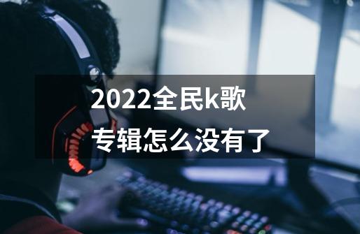 2022全民k歌专辑怎么没有了-第1张-游戏资讯-龙启科技