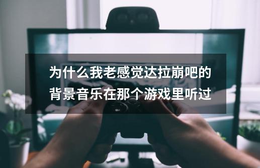 为什么我老感觉达拉崩吧的背景音乐在那个游戏里听过-第1张-游戏资讯-龙启科技