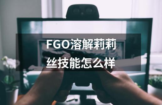 FGO溶解莉莉丝技能怎么样-第1张-游戏资讯-龙启科技