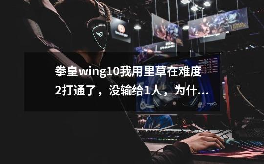 拳皇wing1.0我用里草在难度2打通了，没输给1人，为什么大蛇没出来-第1张-游戏资讯-龙启科技