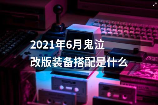 2021年6月鬼泣改版装备搭配是什么-第1张-游戏资讯-龙启科技