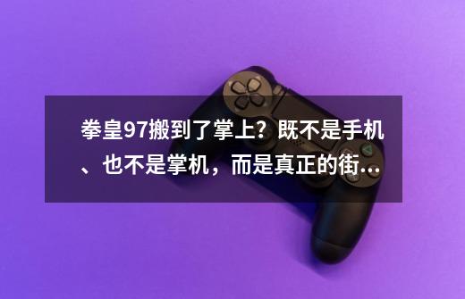 拳皇97搬到了掌上？既不是手机、也不是掌机，而是真正的街机！-第1张-游戏资讯-龙启科技