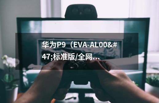 华为P9（EVA-AL00/标准版/全网通）玩游戏不流畅怎么处理-第1张-游戏资讯-龙启科技