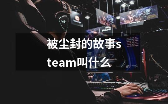 被尘封的故事steam叫什么-第1张-游戏资讯-龙启科技