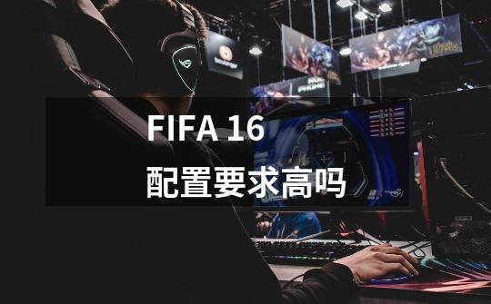 FIFA 16配置要求高吗-第1张-游戏资讯-龙启科技