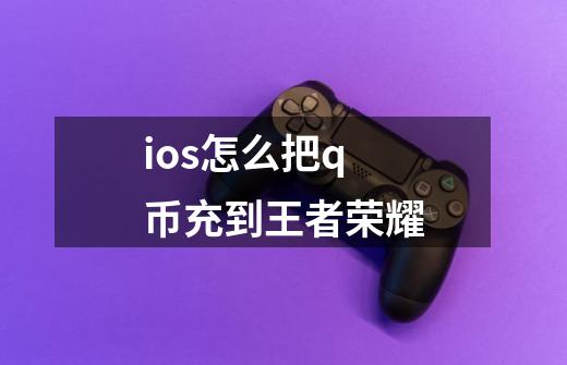 ios怎么把q币充到王者荣耀-第1张-游戏资讯-龙启科技