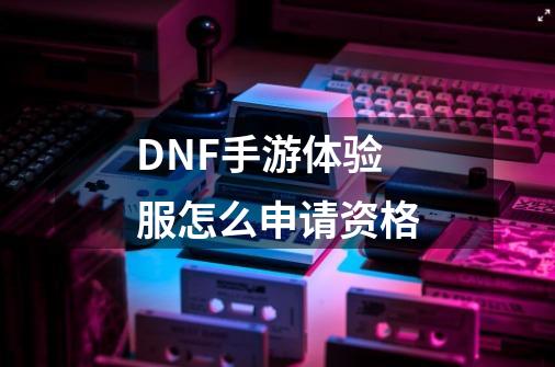 DNF手游体验服怎么申请资格-第1张-游戏资讯-龙启科技