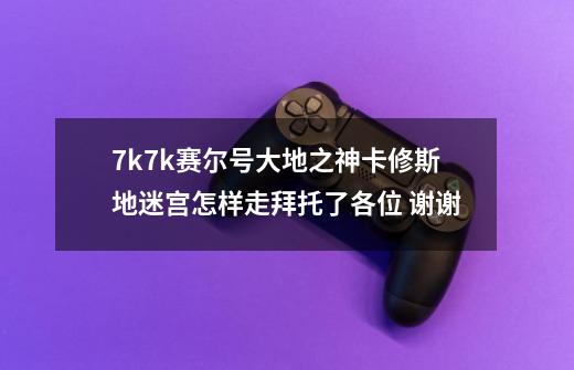 7k7k赛尔号大地之神卡修斯地迷宫怎样走拜托了各位 谢谢-第1张-游戏资讯-龙启科技