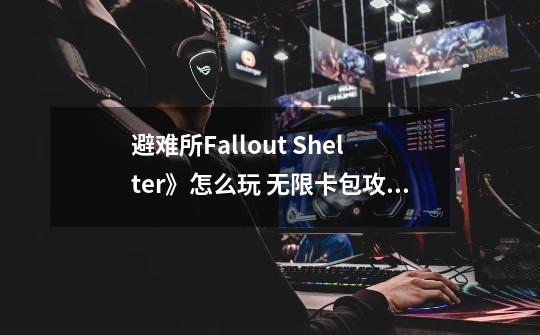 避难所Fallout Shelter》怎么玩 无限卡包攻略-第1张-游戏资讯-龙启科技