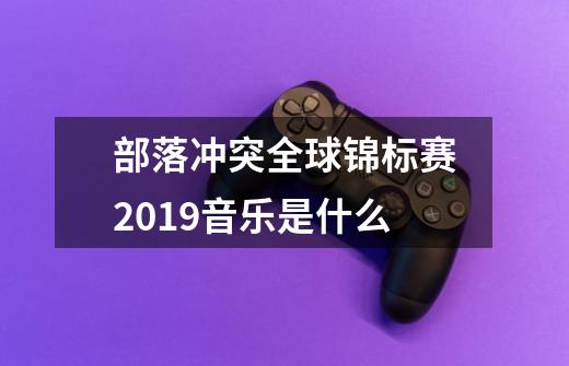 部落冲突全球锦标赛2019音乐是什么-第1张-游戏资讯-龙启科技