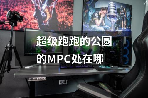 超级跑跑的公圆的MPC处在哪-第1张-游戏资讯-龙启科技