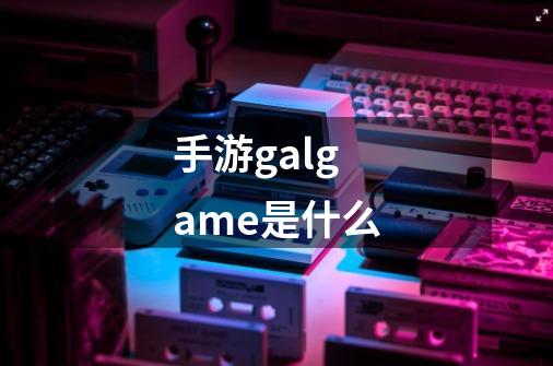 手游galgame是什么-第1张-游戏资讯-龙启科技