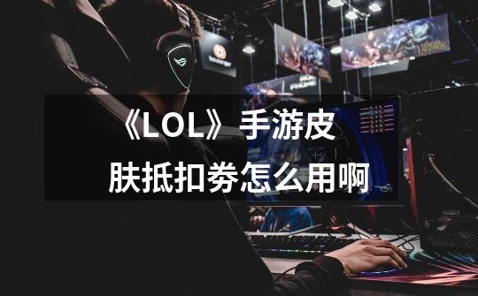 《LOL》手游皮肤抵扣劵怎么用啊-第1张-游戏资讯-龙启科技