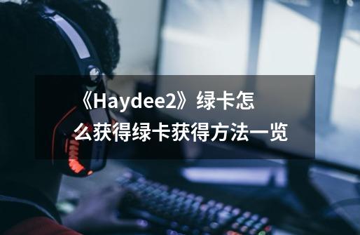 《Haydee2》绿卡怎么获得绿卡获得方法一览-第1张-游戏资讯-龙启科技