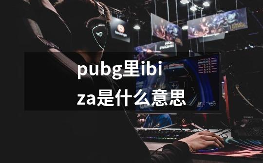 pubg里ibiza是什么意思-第1张-游戏资讯-龙启科技