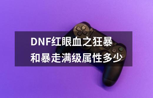 DNF红眼血之狂暴和暴走满级属性多少-第1张-游戏资讯-龙启科技