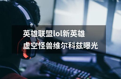 英雄联盟lol新英雄虚空怪兽维尔科兹曝光-第1张-游戏资讯-龙启科技