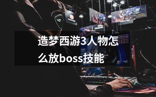 造梦西游3人物怎么放boss技能-第1张-游戏资讯-龙启科技