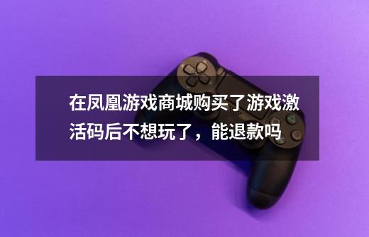 在凤凰游戏商城购买了游戏激活码后不想玩了，能退款吗-第1张-游戏资讯-龙启科技