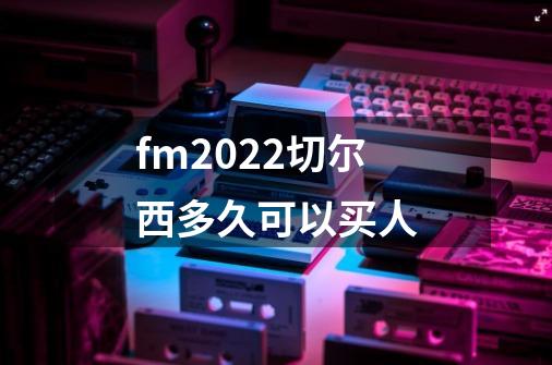 fm2022切尔西多久可以买人-第1张-游戏资讯-龙启科技