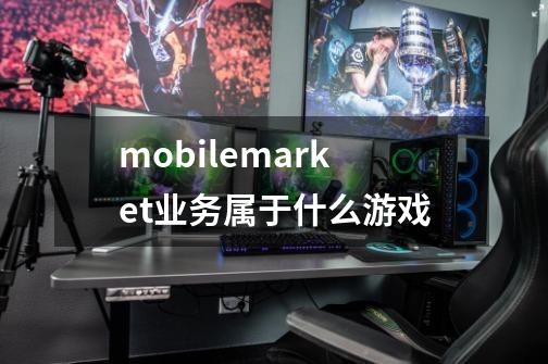 mobilemarket业务属于什么游戏-第1张-游戏资讯-龙启科技