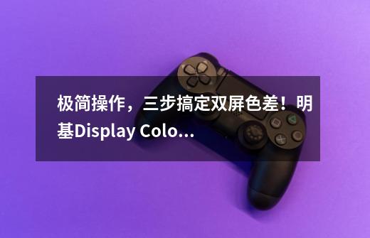 极简操作，三步搞定双屏色差！明基Display ColorTalk上线-第1张-游戏资讯-龙启科技