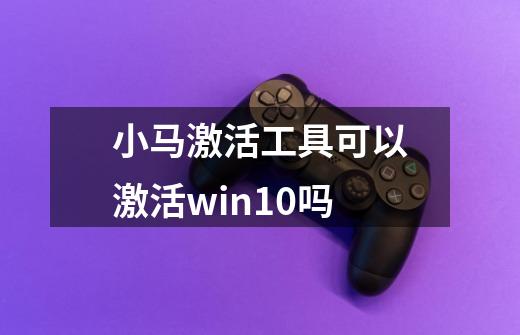 小马激活工具可以激活win10吗-第1张-游戏资讯-龙启科技