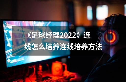 《足球经理2022》连线怎么培养连线培养方法-第1张-游戏资讯-龙启科技