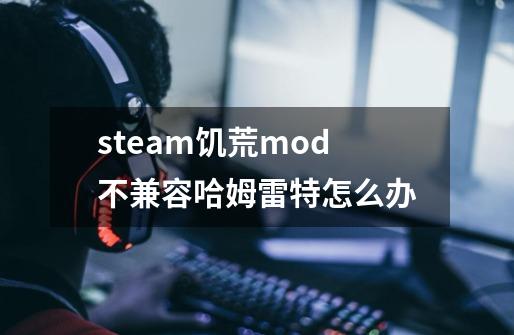 steam饥荒mod不兼容哈姆雷特怎么办-第1张-游戏资讯-龙启科技