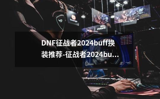 DNF征战者2024buff换装推荐-征战者2024buff换装选择-第1张-游戏资讯-龙启科技