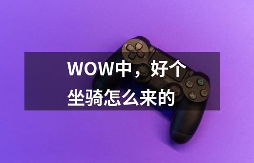 WOW中，好个坐骑怎么来的-第1张-游戏资讯-龙启科技