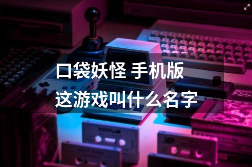 口袋妖怪 手机版 这游戏叫什么名字-第1张-游戏资讯-龙启科技