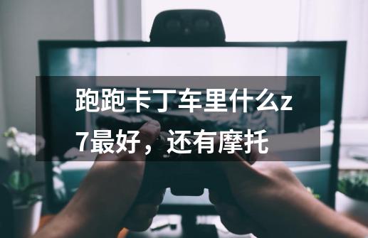 跑跑卡丁车里什么z7最好，还有摩托-第1张-游戏资讯-龙启科技