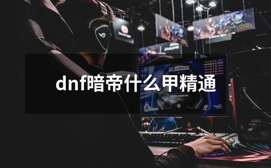 dnf暗帝什么甲精通-第1张-游戏资讯-龙启科技