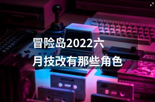 冒险岛2022六月技改有那些角色-第1张-游戏资讯-龙启科技