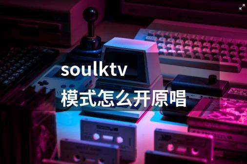 soulktv模式怎么开原唱-第1张-游戏资讯-龙启科技